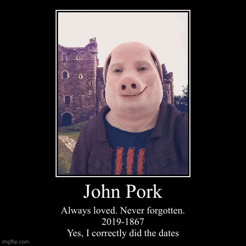 John Pork | Always loved. Never forgotten.
2019-1867
Yes, I correctly did the dates | image tagged in funny,demotivationals | made w/ Imgflip demotivational maker