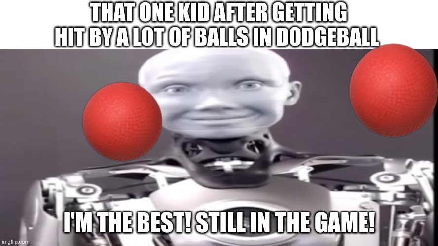 That one kid in dodgeball. I did this in a game, twice in 2nd grade. | THAT ONE KID AFTER GETTING HIT BY A LOT OF BALLS IN DODGEBALL; I'M THE BEST! STILL IN THE GAME! | image tagged in ameca smile | made w/ Imgflip meme maker