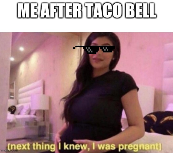 next thing I knew I was pregnant | ME AFTER TACO BELL | image tagged in next thing i knew i was pregnant | made w/ Imgflip meme maker