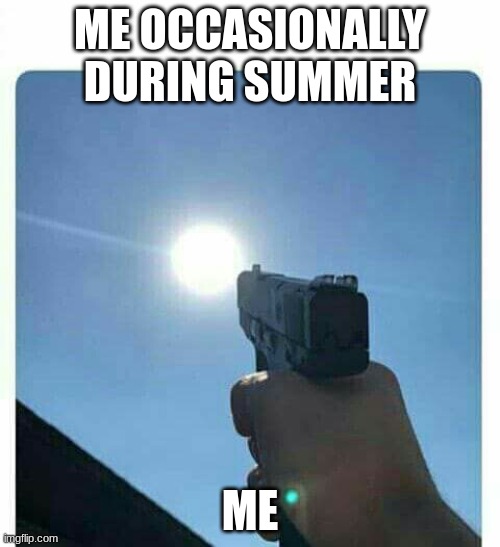 Shooting sun | ME OCCASIONALLY DURING SUMMER; ME | image tagged in shooting sun | made w/ Imgflip meme maker