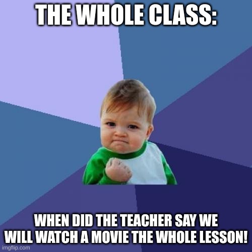 Success Kid Meme | THE WHOLE CLASS:; WHEN DID THE TEACHER SAY WE WILL WATCH A MOVIE THE WHOLE LESSON! | image tagged in memes,success kid | made w/ Imgflip meme maker