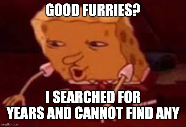 Searching Spongebob | GOOD FURRIES? I SEARCHED FOR YEARS AND CANNOT FIND ANY | image tagged in searching spongebob | made w/ Imgflip meme maker