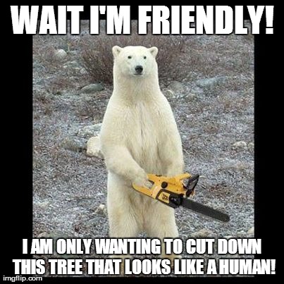 Chainsaw Bear | WAIT I'M FRIENDLY! I AM ONLY WANTING TO CUT DOWN THIS TREE THAT LOOKS LIKE A HUMAN! | image tagged in memes,chainsaw bear | made w/ Imgflip meme maker