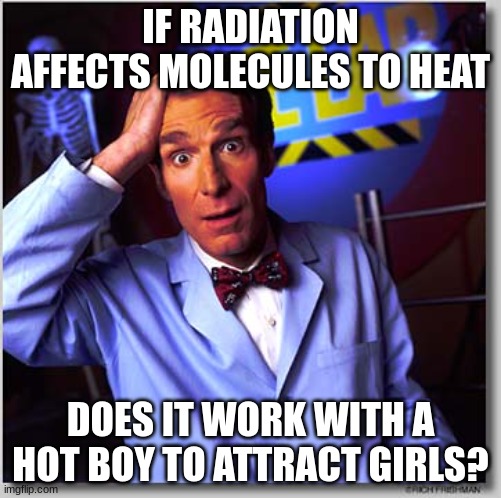 Bill Nye The Science Guy | IF RADIATION AFFECTS MOLECULES TO HEAT; DOES IT WORK WITH A HOT BOY TO ATTRACT GIRLS? | image tagged in memes,bill nye the science guy | made w/ Imgflip meme maker
