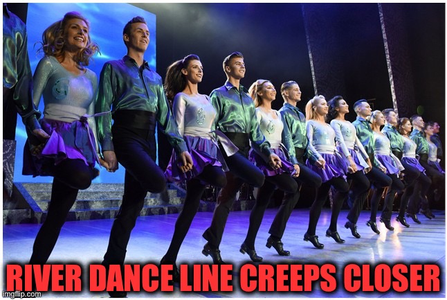 Riverdance | RIVER DANCE LINE CREEPS CLOSER | image tagged in riverdance | made w/ Imgflip meme maker