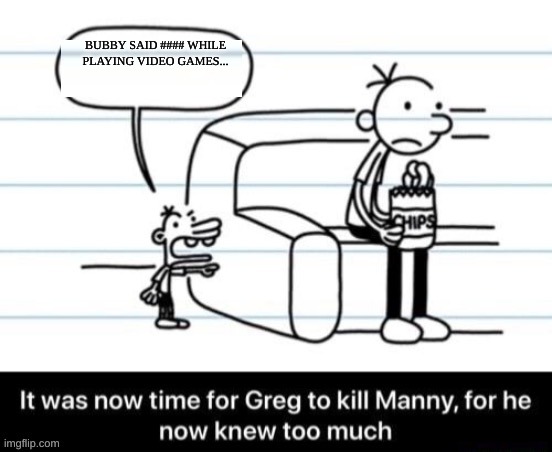 It was now time for Greg to kill manny, for he now knew too much | BUBBY SAID #### WHILE PLAYING VIDEO GAMES... | image tagged in it was now time for greg to kill manny for he now knew too much,diary of a wimpy kid | made w/ Imgflip meme maker