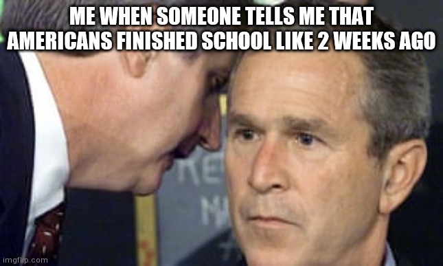 Lucky buggers | ME WHEN SOMEONE TELLS ME THAT AMERICANS FINISHED SCHOOL LIKE 2 WEEKS AGO | image tagged in george bush 9/11,memes,funny,relatable,oh wow are you actually reading these tags | made w/ Imgflip meme maker