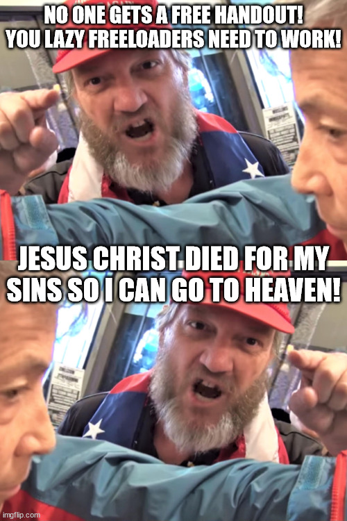 same person | NO ONE GETS A FREE HANDOUT! YOU LAZY FREELOADERS NEED TO WORK! JESUS CHRIST DIED FOR MY SINS SO I CAN GO TO HEAVEN! | image tagged in angry trump supporter | made w/ Imgflip meme maker