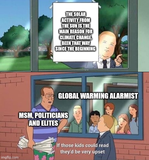Feel free to look it up when in doubt | THE SOLAR ACTIVITY FROM THE SUN IS THE MAIN REASON FOR CLIMATE CHANGE. BEEN THAT WAY SINCE THE BEGINNING; GLOBAL WARMING ALARMIST; MSM, POLITICIANS AND ELITES | image tagged in bobby hill kids no watermark,climate change,politics | made w/ Imgflip meme maker