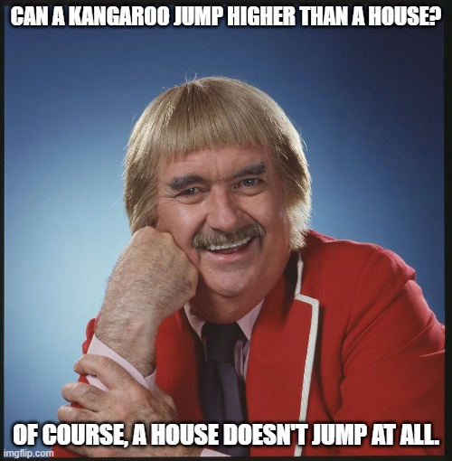 Daily Bad Dad Joke June 12, 2023 | CAN A KANGAROO JUMP HIGHER THAN A HOUSE? OF COURSE, A HOUSE DOESN'T JUMP AT ALL. | image tagged in oh really captain kangaroo - an an0nym0us template | made w/ Imgflip meme maker