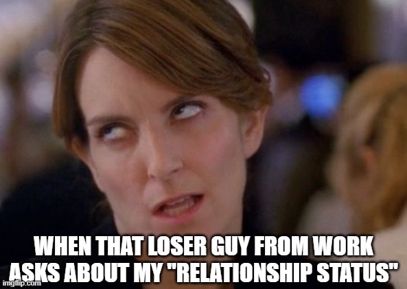 Tina Fey Eyeroll | WHEN THAT LOSER GUY FROM WORK ASKS ABOUT MY "RELATIONSHIP STATUS" | image tagged in tina fey eyeroll,liz lemon,30 rock,dating,relationships | made w/ Imgflip meme maker