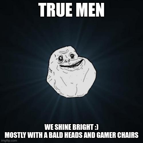 WE. ARE. MENNNNNNNNNNNNNNNNNNNNNNNNNNNNN | TRUE MEN; WE SHINE BRIGHT :)

MOSTLY WITH A BALD HEADS AND GAMER CHAIRS | image tagged in memes,forever alone | made w/ Imgflip meme maker
