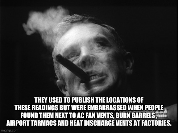 General Ripper (Dr. Strangelove) | THEY USED TO PUBLISH THE LOCATIONS OF THESE READINGS BUT WERE EMBARRASSED WHEN PEOPLE FOUND THEM NEXT TO AC FAN VENTS, BURN BARRELS , AIRPOR | image tagged in general ripper dr strangelove | made w/ Imgflip meme maker