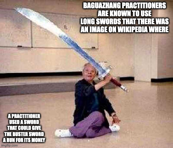 Bagua Sword | BAGUAZHANG PRACTITIONERS ARE KNOWN TO USE LONG SWORDS THAT THERE WAS AN IMAGE ON WIKIPEDIA WHERE; A PRACTITIONER USED A SWORD THAT COULD GIVE THE BUSTER SWORD A RUN FOR ITS MONEY | image tagged in weapons,kung fu,memes | made w/ Imgflip meme maker