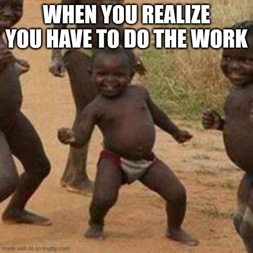 Third World Success Kid | WHEN YOU REALIZE YOU HAVE TO DO THE WORK | image tagged in memes,third world success kid | made w/ Imgflip meme maker