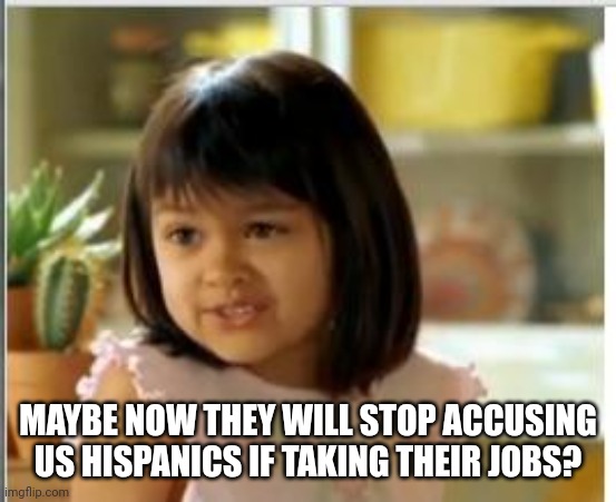 Why not both | MAYBE NOW THEY WILL STOP ACCUSING US HISPANICS IF TAKING THEIR JOBS? | image tagged in why not both | made w/ Imgflip meme maker