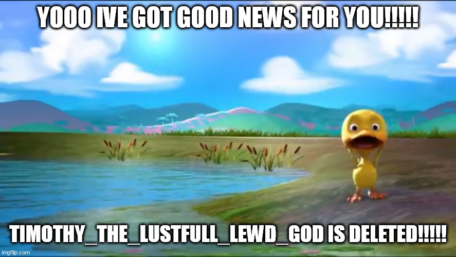 LETS GOOOOOO | YOOO IVE GOT GOOD NEWS FOR YOU!!!!! TIMOTHY_THE_LUSTFULL_LEWD_GOD IS DELETED!!!!! | image tagged in lets go | made w/ Imgflip meme maker