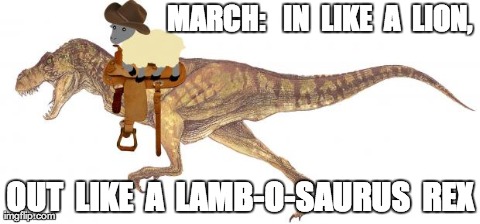 MARCH:   IN  LIKE  A  LION,  OUT  LIKE  A  LAMB-O-SAURUS  REX | made w/ Imgflip meme maker