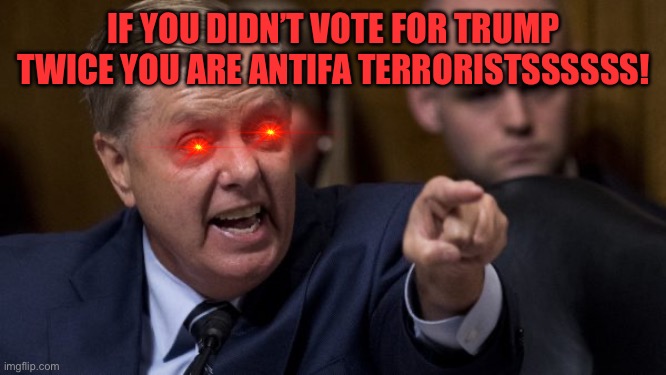 Angry Lindsey Graham | IF YOU DIDN’T VOTE FOR TRUMP TWICE YOU ARE ANTIFA TERRORISTSSSSSS! | image tagged in angry lindsey graham | made w/ Imgflip meme maker