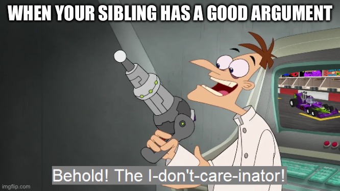 the i don't care inator | WHEN YOUR SIBLING HAS A GOOD ARGUMENT | image tagged in the i don't care inator | made w/ Imgflip meme maker
