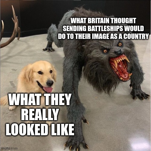 dog vs werewolf | WHAT BRITAIN THOUGHT SENDING BATTLESHIPS WOULD DO TO THEIR IMAGE AS A COUNTRY; WHAT THEY REALLY LOOKED LIKE | image tagged in dog vs werewolf | made w/ Imgflip meme maker