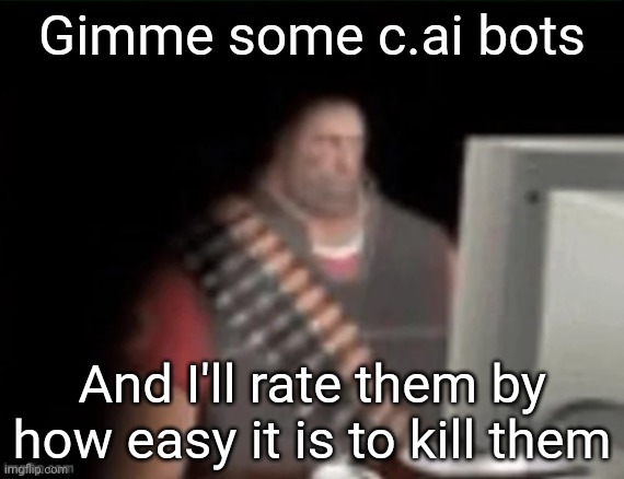 sad heavy computer | Gimme some c.ai bots; And I'll rate them by how easy it is to kill them | image tagged in sad heavy computer | made w/ Imgflip meme maker