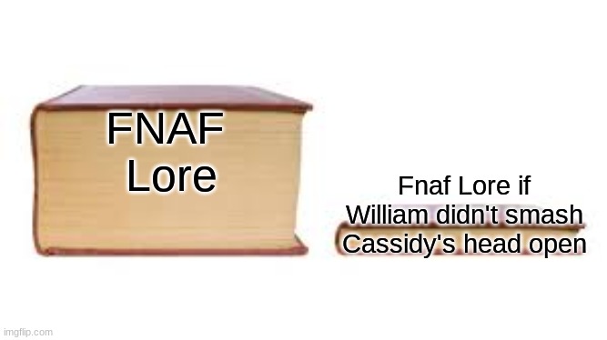 FNAF Lore | FNAF 
Lore; Fnaf Lore if William didn't smash Cassidy's head open | image tagged in big book small book | made w/ Imgflip meme maker