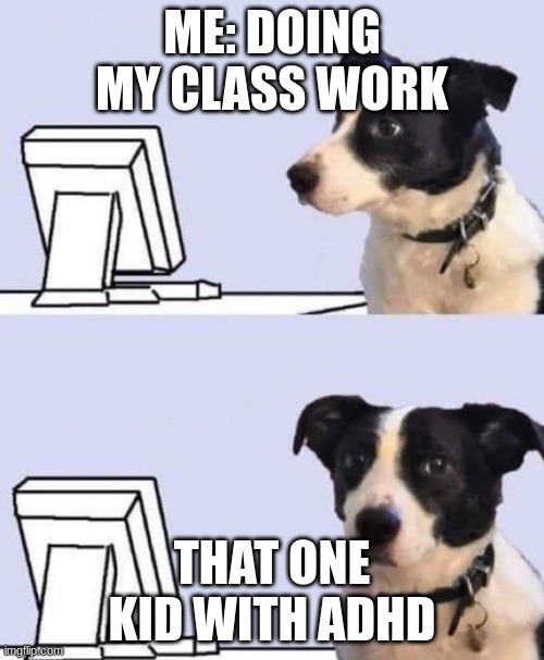 good lord dog | ME: DOING MY CLASS WORK; THAT ONE KID WITH ADHD | image tagged in good lord dog | made w/ Imgflip meme maker