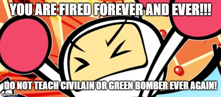 White Bomber is mad | YOU ARE FIRED FOREVER AND EVER!!! DO NOT TEACH CIVILAIN OR GREEN BOMBER EVER AGAIN! | image tagged in white bomber is mad | made w/ Imgflip meme maker