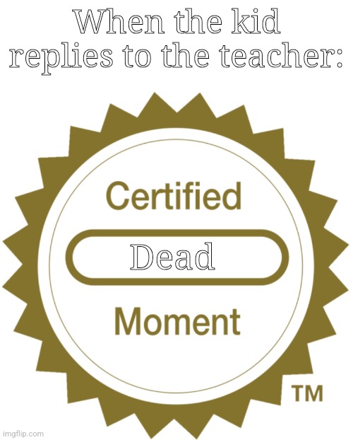 Certified Moment | When the kid replies to the teacher:; Dead | image tagged in certified moment | made w/ Imgflip meme maker
