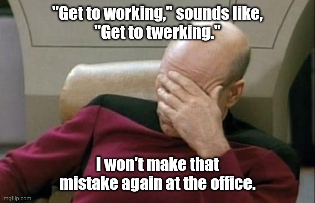 Total misunderstanding. | "Get to working," sounds like,
"Get to twerking."; I won't make that mistake again at the office. | image tagged in memes,captain picard facepalm,funny | made w/ Imgflip meme maker