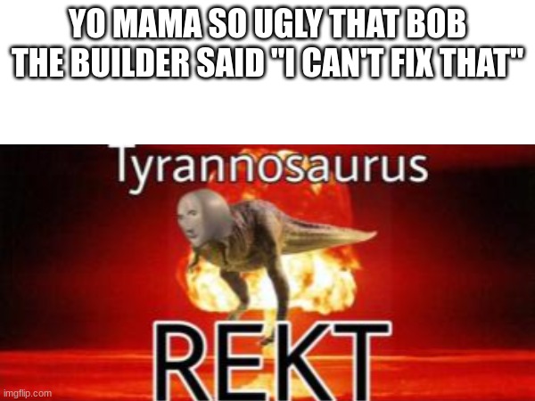 Tyrannosaurus REKT | YO MAMA SO UGLY THAT BOB THE BUILDER SAID "I CAN'T FIX THAT" | image tagged in tyrannosaurus rekt,memes | made w/ Imgflip meme maker