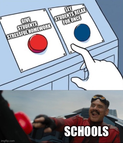 Robotnik Button | LET STUDENTS RELAX FOR ONCE; GIVE STUDENTS STRESSFUL HOMEWORK; SCHOOLS | image tagged in robotnik button | made w/ Imgflip meme maker