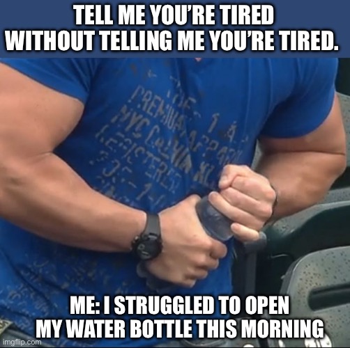 It only happens when I’m tired | TELL ME YOU’RE TIRED WITHOUT TELLING ME YOU’RE TIRED. ME: I STRUGGLED TO OPEN MY WATER BOTTLE THIS MORNING | image tagged in the daily struggle,funny,relatable | made w/ Imgflip meme maker