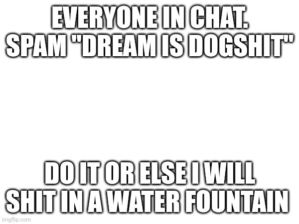 EVERYONE IN CHAT. SPAM "DREAM IS DOGSHIT"; DO IT OR ELSE I WILL SHIT IN A WATER FOUNTAIN | made w/ Imgflip meme maker