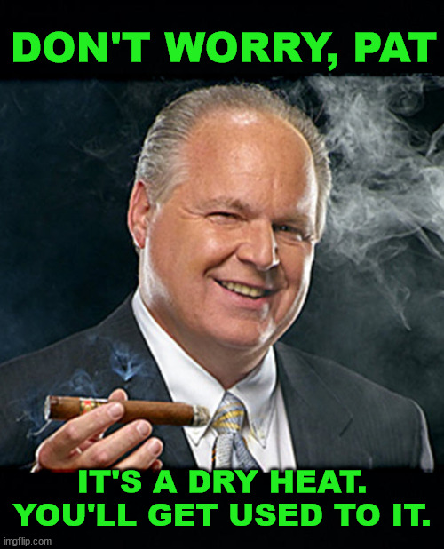 rush limbaugh smoking cigar BLACK HEADERS | DON'T WORRY, PAT; IT'S A DRY HEAT. YOU'LL GET USED TO IT. | image tagged in rush limbaugh smoking cigar black headers | made w/ Imgflip meme maker
