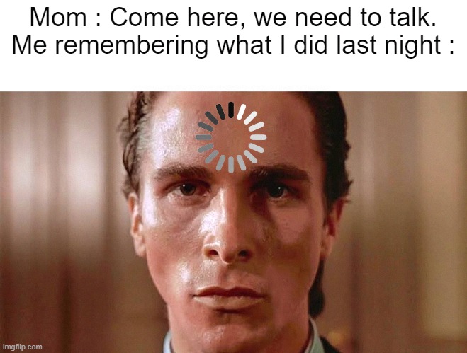 . | Mom : Come here, we need to talk.
Me remembering what I did last night : | image tagged in patrick bateman staring,funny,memes,funny memes | made w/ Imgflip meme maker
