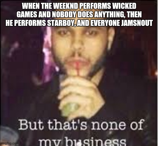 The Weeknd none of my buisnees | WHEN THE WEEKND PERFORMS WICKED GAMES AND NOBODY DOES ANYTHING, THEN HE PERFORMS STARBOY, AND EVERYONE JAMSNOUT | image tagged in the weeknd none of my buisnees | made w/ Imgflip meme maker