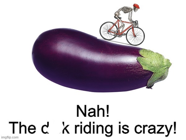Nah! The dick riding is crazy! | image tagged in nah the dick riding is crazy | made w/ Imgflip meme maker