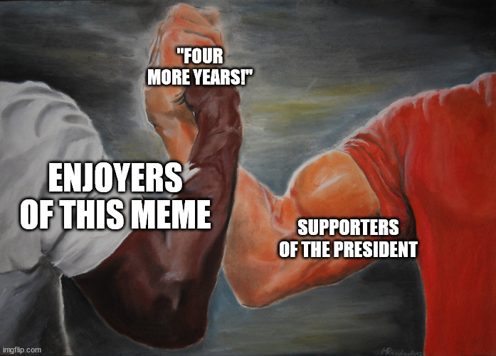 Hand clasping | "FOUR MORE YEARS!"; ENJOYERS OF THIS MEME; SUPPORTERS OF THE PRESIDENT | image tagged in hand clasping | made w/ Imgflip meme maker