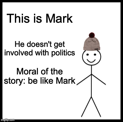 Be Like Bill Meme | This is Mark; He doesn't get involved with politics; Moral of the story: be like Mark | image tagged in memes | made w/ Imgflip meme maker