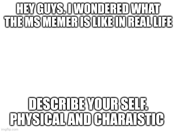 HEY GUYS. I WONDERED WHAT THE MS MEMER IS LIKE IN REAL LIFE; DESCRIBE YOUR SELF. PHYSICAL AND CHARACTERISTIC | made w/ Imgflip meme maker