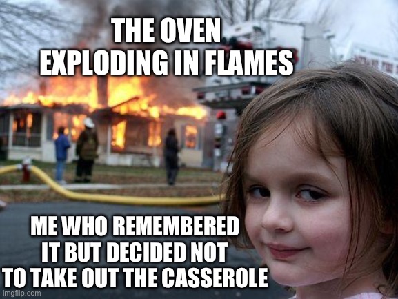 Because who likes casserole | THE OVEN EXPLODING IN FLAMES; ME WHO REMEMBERED IT BUT DECIDED NOT TO TAKE OUT THE CASSEROLE | image tagged in memes,disaster girl | made w/ Imgflip meme maker