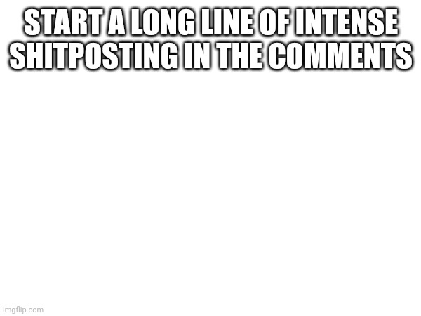 START A LONG LINE OF INTENSE SHITPOSTING IN THE COMMENTS | made w/ Imgflip meme maker