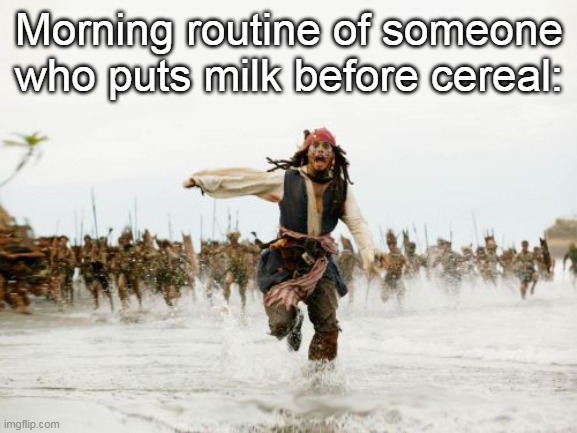 Jack Sparrow Being Chased Meme | Morning routine of someone who puts milk before cereal: | image tagged in memes,jack sparrow being chased | made w/ Imgflip meme maker