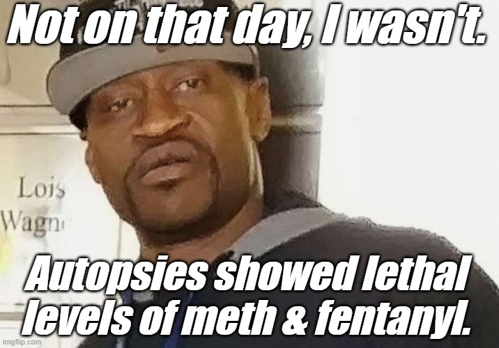 Fentanyl floyd | Not on that day, I wasn't. Autopsies showed lethal levels of meth & fentanyl. | image tagged in fentanyl floyd | made w/ Imgflip meme maker