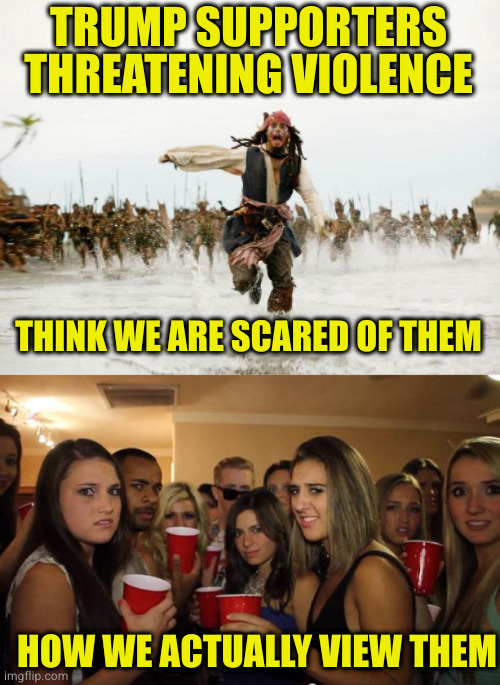 Threatening violence because your God/King is being held accountable? How very un-American of you | TRUMP SUPPORTERS THREATENING VIOLENCE; THINK WE ARE SCARED OF THEM; HOW WE ACTUALLY VIEW THEM | image tagged in memes,jack sparrow being chased,awkward party | made w/ Imgflip meme maker