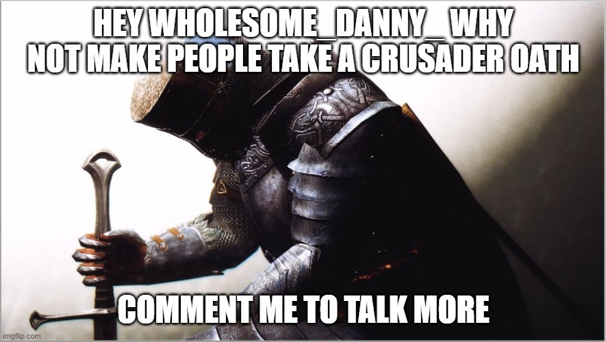 crusader kneeling | HEY WHOLESOME_DANNY_ WHY NOT MAKE PEOPLE TAKE A CRUSADER OATH; COMMENT ME TO TALK MORE | image tagged in crusader kneeling | made w/ Imgflip meme maker