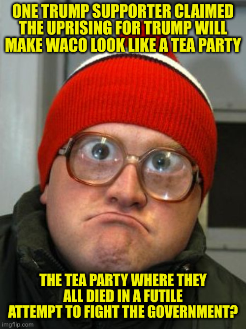 Not the brightest bulbs in the knife drawer | ONE TRUMP SUPPORTER CLAIMED THE UPRISING FOR TRUMP WILL MAKE WACO LOOK LIKE A TEA PARTY; THE TEA PARTY WHERE THEY ALL DIED IN A FUTILE ATTEMPT TO FIGHT THE GOVERNMENT? | image tagged in blind duh | made w/ Imgflip meme maker