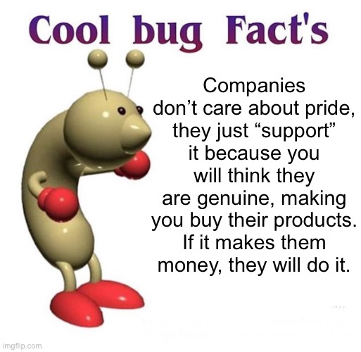Cool Bug Facts | Companies don’t care about pride, they just “support” it because you will think they are genuine, making you buy their products. If it makes them money, they will do it. | image tagged in cool bug facts | made w/ Imgflip meme maker